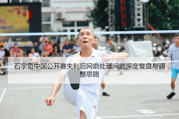 石宇奇中国公开赛失利后网前处理问题深度复盘与调整思路