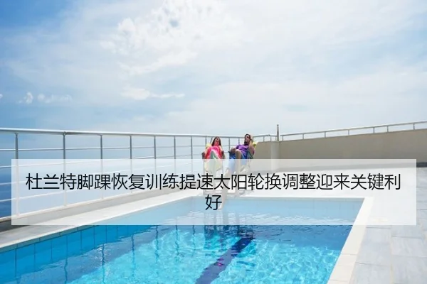 杜兰特脚踝恢复训练提速太阳轮换调整迎来关键利好