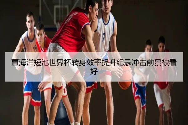 覃海洋短池世界杯转身效率提升纪录冲击前景被看好